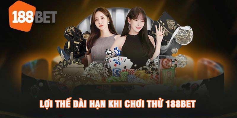 Lợi thế dài hạn khi chơi thử 188bet